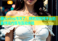 糖心vlog污污了：探索短视频平台的多样化内容与互动体验