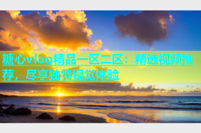 糖心vlog精品一区二区：精选视频推荐，尽享独特视觉体验