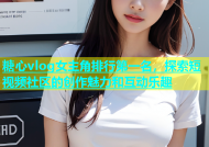 糖心vlog女主角排行第一名，探索短视频社区的创作魅力和互动乐趣