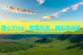 糖心Vlog：甜蜜生活，精彩秀出来