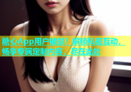 糖心App用户被禁？解锁私密互动，畅享专属定制内容，尽在此处