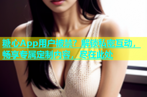 糖心App用户被禁？解锁私密互动，畅享专属定制内容，尽在此处