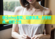 糖心vlog名媛：记录生活，分享时尚，展示个性
