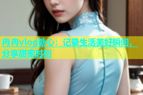 冉冉vlog糖心：记录生活美好瞬间，分享甜蜜时刻