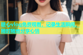 糖心vlog免费观看，记录生活瞬间，随时随地分享心情
