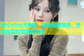 糖心vlog污导航：精选视频推荐，快速找到你想要的内容