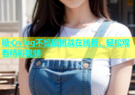 糖心vlog不惊醒挑战在线看，轻松观看精彩视频