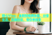 糖心Vlog：全新短视频体验，分享生活，无限创意，等你来探索