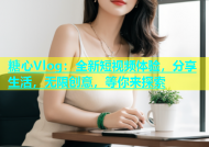 糖心Vlog：全新短视频体验，分享生活，无限创意，等你来探索