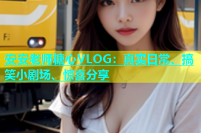 安安老师糖心VLOG：真实日常、搞笑小剧场、惊喜分享