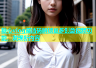 糖心vlog邀请码解锁更多创意视频功能，发现新内容