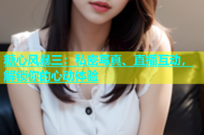 糖心风暴三：私密写真、直播互动，解锁你的心动体验