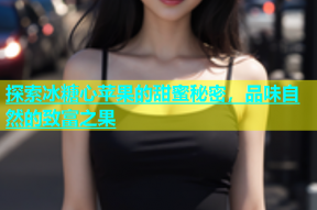 探索冰糖心苹果的甜蜜秘密，品味自然的致富之果