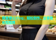 探索糖心Vlog：轻松创作、分享精彩短视频