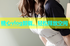 糖心vlog卸载，轻松释放空间