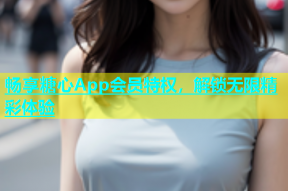 畅享糖心App会员特权，解锁无限精彩体验