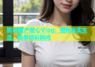 黑料国产糖心Vlog：揭秘真实生活，畅享精彩瞬间