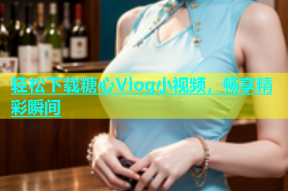 轻松下载糖心Vlog小视频，畅享精彩瞬间