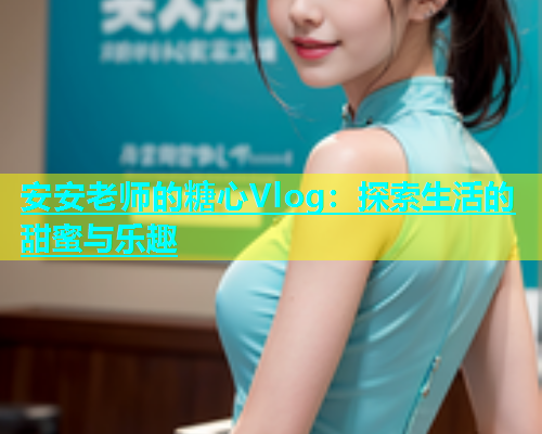 安安老师的糖心Vlog：探索生活的甜蜜与乐趣  第1张