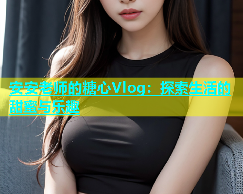 安安老师的糖心Vlog：探索生活的甜蜜与乐趣  第2张