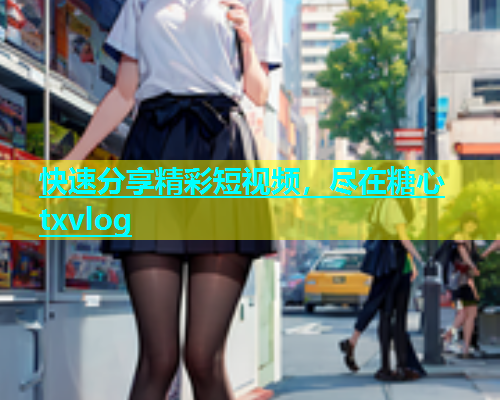 快速分享精彩短视频，尽在糖心txvlog  第2张