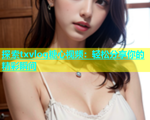 探索txvlog糖心视频：轻松分享你的精彩瞬间  第1张
