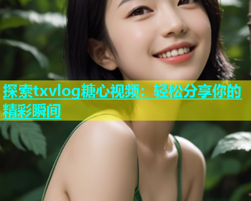 探索txvlog糖心视频：轻松分享你的精彩瞬间  第2张