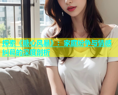 探索《糖心风暴》：家庭纷争与情感纠葛的深度剖析  第1张
