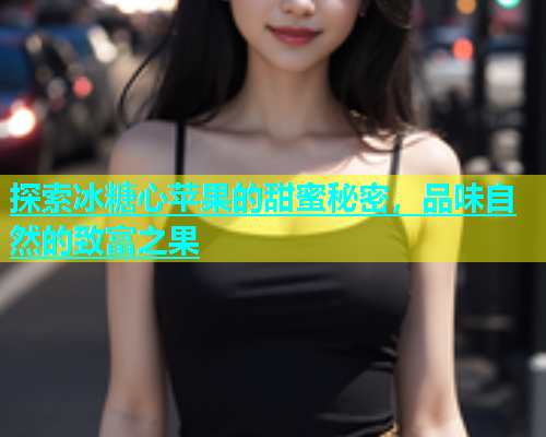 探索冰糖心苹果的甜蜜秘密，品味自然的致富之果  第1张