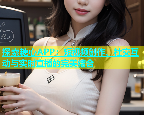 探索糖心APP：短视频创作、社交互动与实时直播的完美结合  第1张