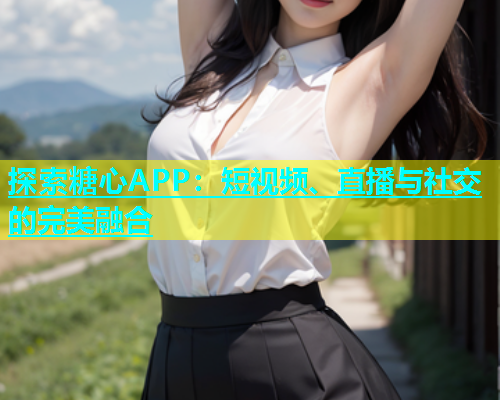 探索糖心APP：短视频、直播与社交的完美融合  第2张