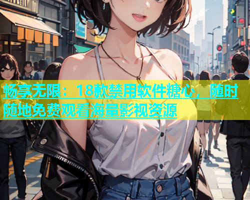 畅享无限：18款禁用软件糖心，随时随地免费观看海量影视资源  第1张