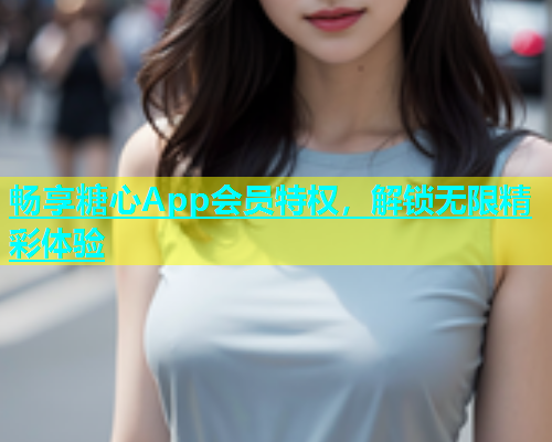 畅享糖心App会员特权，解锁无限精彩体验  第1张