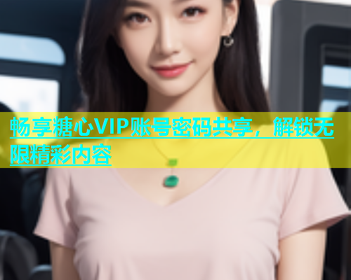 畅享糖心VIP账号密码共享，解锁无限精彩内容  第2张