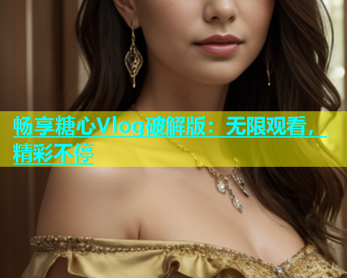 畅享糖心Vlog破解版：无限观看，精彩不停  第2张