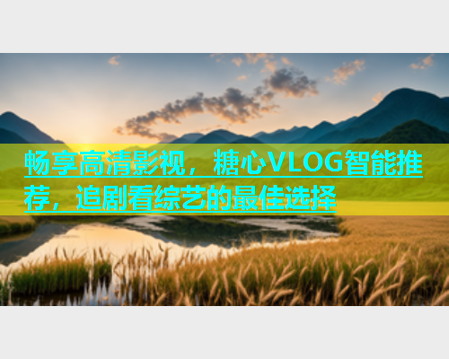 畅享高清影视，糖心VLOG智能推荐，追剧看综艺的最佳选择  第1张