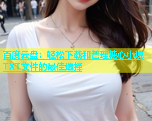 百度云盘：轻松下载和管理糖心小说TXT文件的最佳选择  第1张