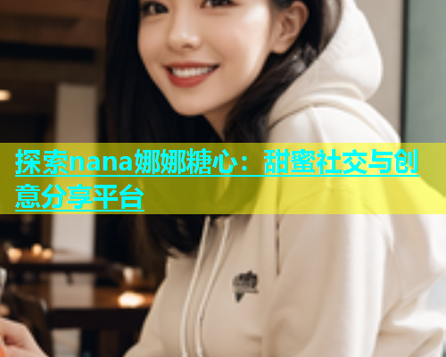 探索nana娜娜糖心：甜蜜社交与创意分享平台  第1张