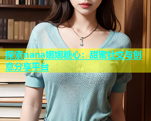 探索nana娜娜糖心：甜蜜社交与创意分享平台  第2张