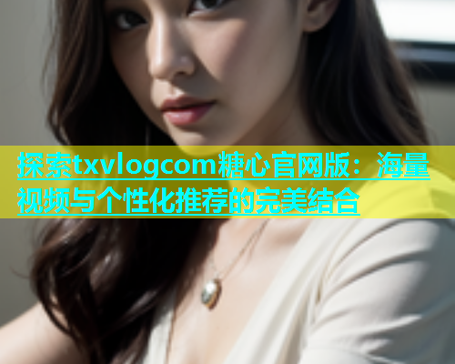 探索txvlogcom糖心官网版：海量视频与个性化推荐的完美结合  第1张