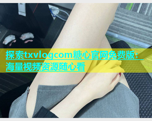 探索txvlogcom糖心官网免费版：海量视频资源随心看  第2张