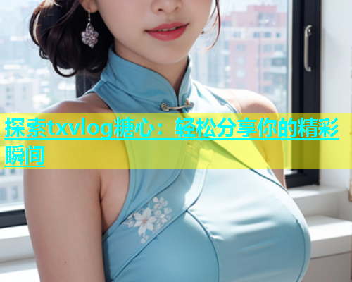 探索txvlog糖心：轻松分享你的精彩瞬间  第1张