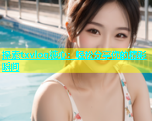 探索txvlog糖心：轻松分享你的精彩瞬间  第2张