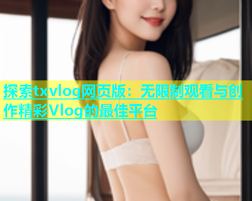 探索txvlog网页版：无限制观看与创作精彩Vlog的最佳平台  第2张