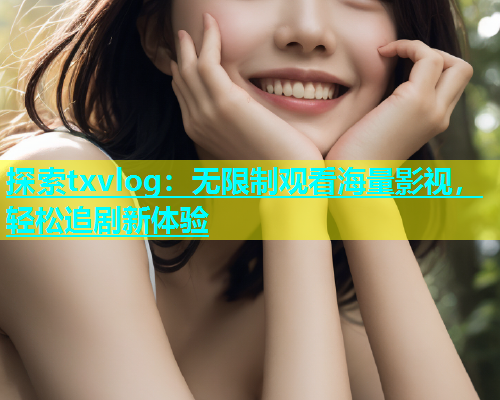 探索txvlog：无限制观看海量影视，轻松追剧新体验  第1张