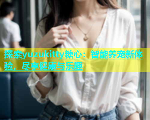 探索yuzukitty糖心：智能养宠新体验，尽享健康与乐趣  第1张