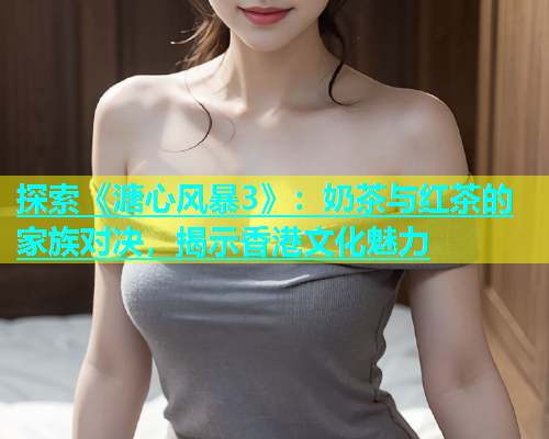 探索《溏心风暴3》：奶茶与红茶的家族对决，揭示香港文化魅力  第2张