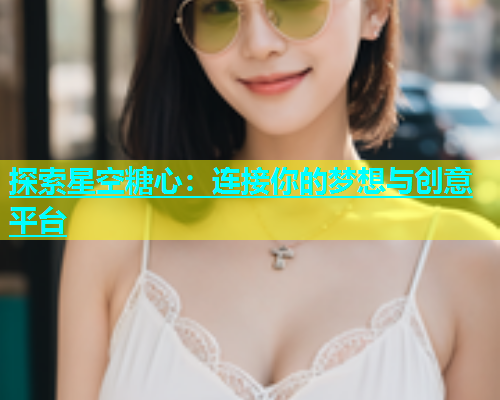 探索星空糖心：连接你的梦想与创意平台  第1张