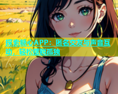探索糖心APP：匿名交友与声音互动，轻松摆脱孤独  第1张