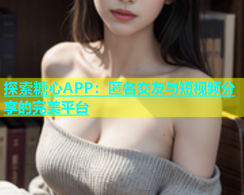 探索糖心APP：匿名交友与短视频分享的完美平台  第2张